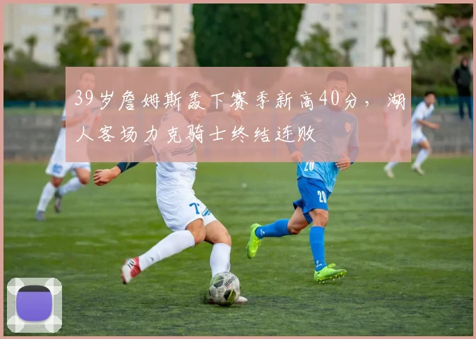 39岁詹姆斯轰下赛季新高40分,湖人客场力克骑士终结连败